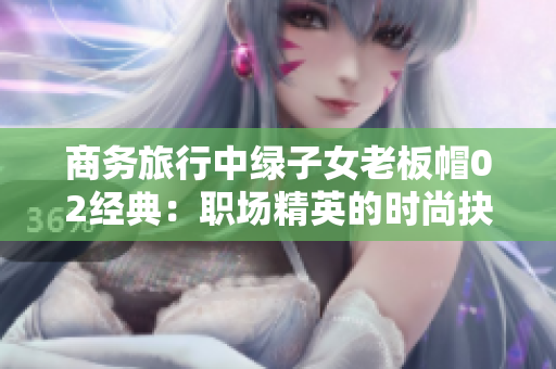 商務(wù)旅行中綠子女老板帽02經(jīng)典：職場(chǎng)精英的時(shí)尚抉擇