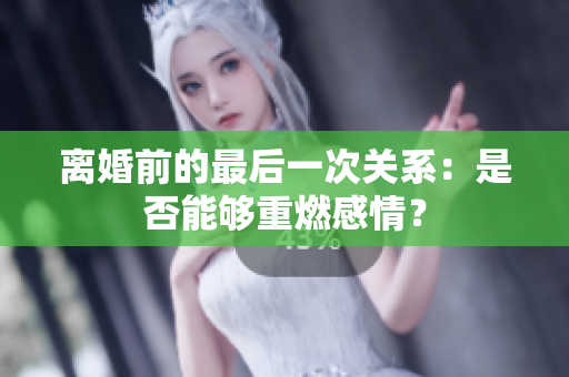 離婚前的最后一次關(guān)系：是否能夠重燃感情？