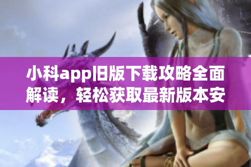 小科app舊版下載攻略全面解讀，輕松獲取最新版本安裝包