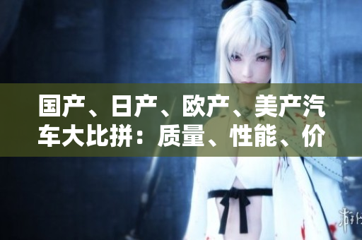 國(guó)產(chǎn)、日產(chǎn)、歐產(chǎn)、美產(chǎn)汽車大比拼：質(zhì)量、性能、價(jià)格全面對(duì)比