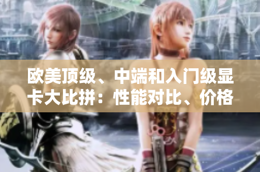 歐美頂級(jí)、中端和入門級(jí)顯卡大比拼：性能對(duì)比、價(jià)格分析和推薦