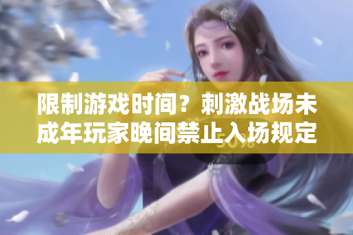 限制游戲時間？刺激戰(zhàn)場未成年玩家晚間禁止入場規(guī)定
