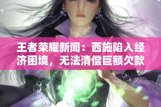 王者榮耀新聞：西施陷入經(jīng)濟(jì)困境，無(wú)法清償巨額欠款