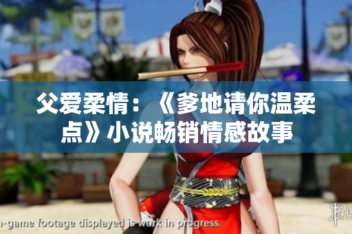 父愛(ài)柔情：《爹地請(qǐng)你溫柔點(diǎn)》小說(shuō)暢銷情感故事