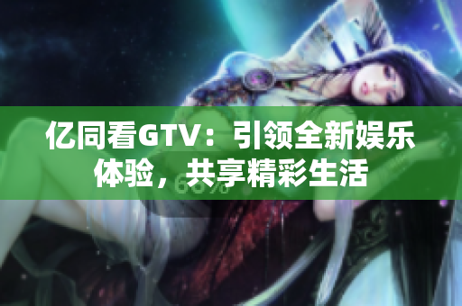 億同看GTV：引領(lǐng)全新娛樂體驗(yàn)，共享精彩生活