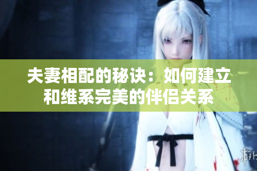 夫妻相配的秘訣：如何建立和維系完美的伴侶關系