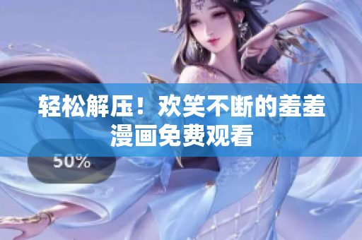 輕松解壓！歡笑不斷的羞羞漫畫免費(fèi)觀看