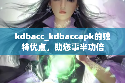 kdbacc_kdbaccapk的獨特優(yōu)點，助您事半功倍