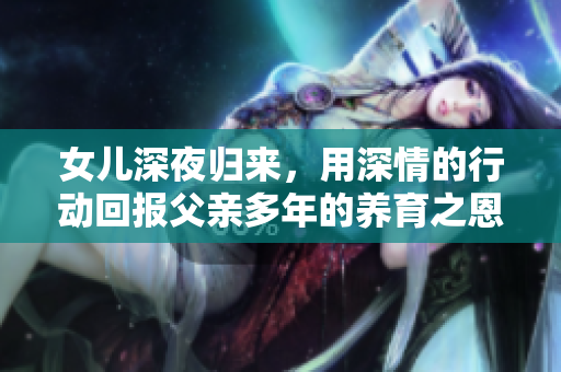 女兒深夜歸來，用深情的行動回報父親多年的養(yǎng)育之恩