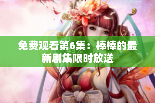 免費觀看第6集：棒棒的最新劇集限時放送