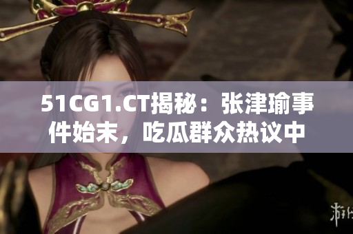 51CG1.CT揭秘：張津瑜事件始末，吃瓜群眾熱議中