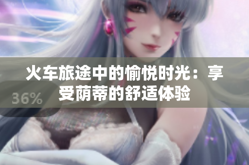 火車旅途中的愉悅時光：享受蔭蒂的舒適體驗