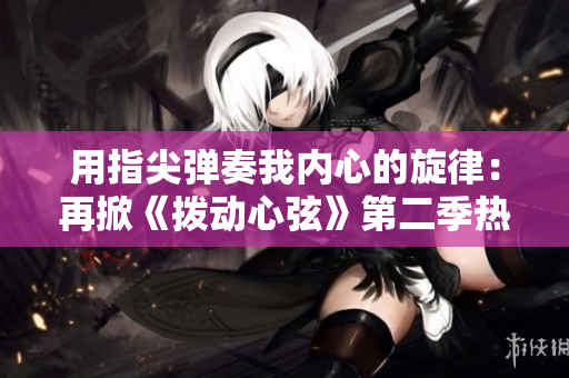用指尖彈奏我內心的旋律：再掀《撥動心弦》第二季熱潮