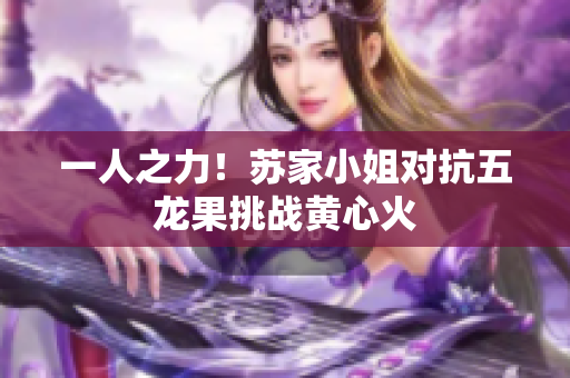 一人之力！蘇家小姐對(duì)抗五龍果挑戰(zhàn)黃心火