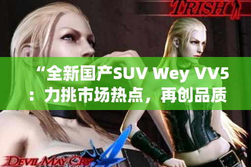 “全新國產(chǎn)SUV Wey VV5：力挑市場熱點，再創(chuàng)品質(zhì)巔峰！”