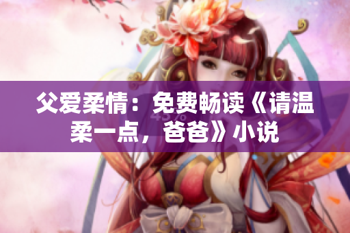 父愛柔情：免費(fèi)暢讀《請溫柔一點，爸爸》小說