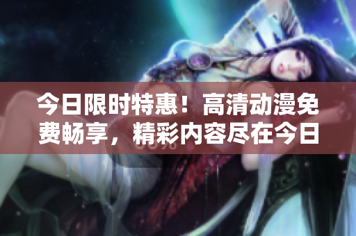 今日限時(shí)特惠！高清動(dòng)漫免費(fèi)暢享，精彩內(nèi)容盡在今日播放！