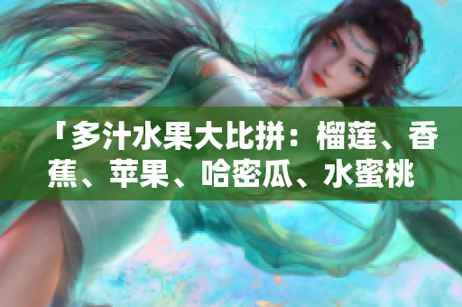 「多汁水果大比拼：榴蓮、香蕉、蘋果、哈密瓜、水蜜桃誰最吸引人？」