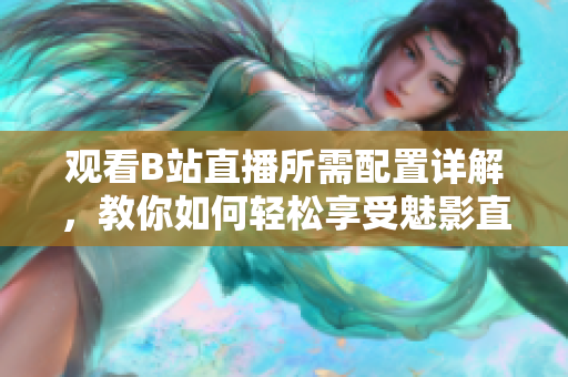 觀看B站直播所需配置詳解，教你如何輕松享受魅影直播，不再錯(cuò)過精彩內(nèi)容