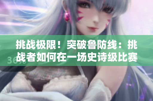 挑戰(zhàn)極限！突破魯防線：挑戰(zhàn)者如何在一場(chǎng)史詩(shī)級(jí)比賽中擊敗魯爾斯堡的策略