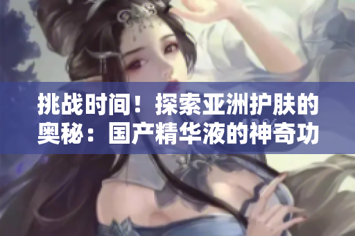 挑戰(zhàn)時(shí)間！探索亞洲護(hù)膚的奧秘：國(guó)產(chǎn)精華液的神奇功效
