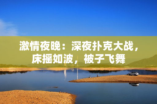 激情夜晚：深夜撲克大戰(zhàn)，床搖如波，被子飛舞