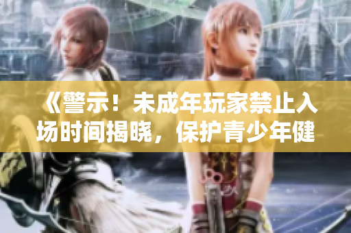 《警示！未成年玩家禁止入場時間揭曉，保護青少年健康需警惕》