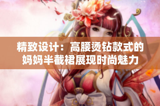 精致設(shè)計：高腰燙鉆款式的媽媽半截裙展現(xiàn)時尚魅力