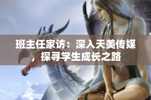 班主任家訪：深入天美傳媒，探尋學(xué)生成長之路