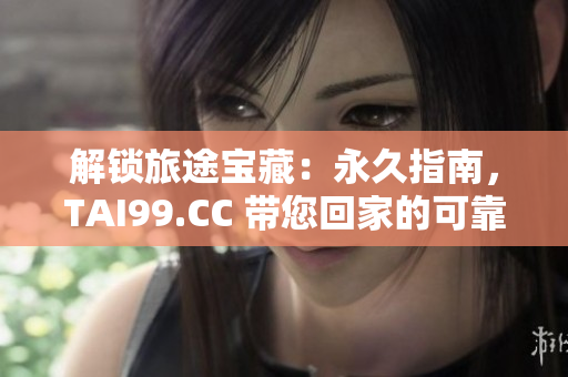解鎖旅途寶藏：永久指南，TAI99.CC 帶您回家的可靠導(dǎo)航