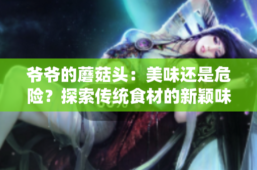 爺爺?shù)哪⒐筋^：美味還是危險？探索傳統(tǒng)食材的新穎味道
