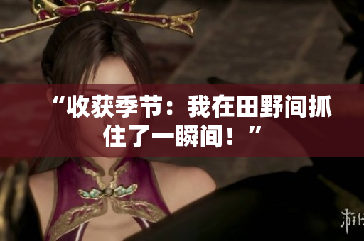 “收獲季節(jié)：我在田野間抓住了一瞬間！”