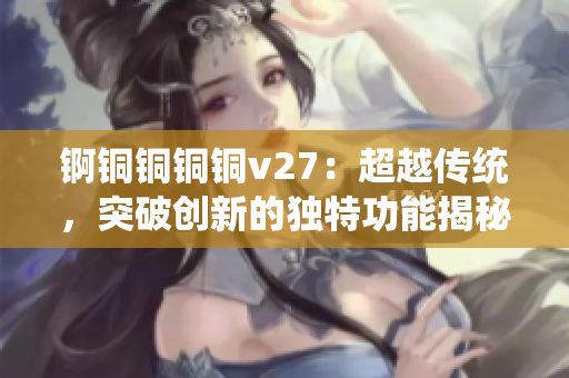 錒銅銅銅銅v27：超越傳統(tǒng)，突破創(chuàng)新的獨特功能揭秘