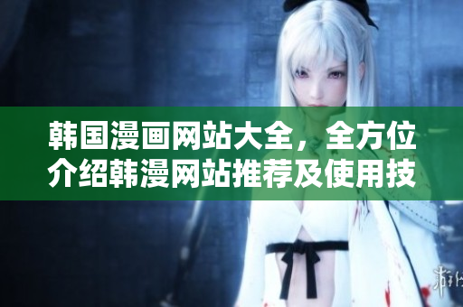 韓國漫畫網(wǎng)站大全，全方位介紹韓漫網(wǎng)站推薦及使用技巧