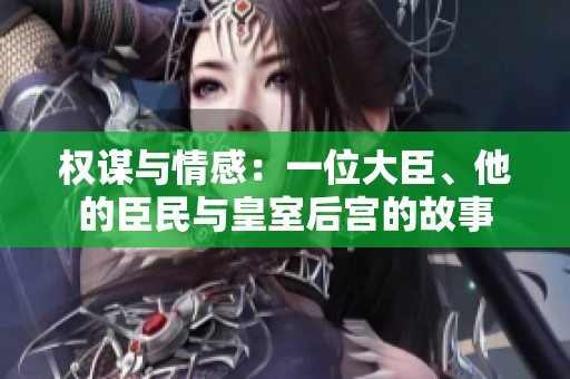 權(quán)謀與情感：一位大臣、他的臣民與皇室后宮的故事