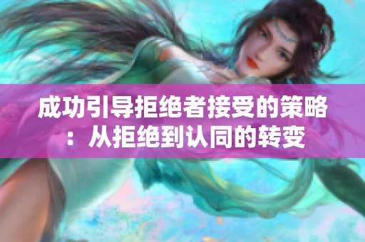 成功引導拒絕者接受的策略：從拒絕到認同的轉變