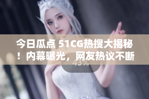 今日瓜點(diǎn) 51CG熱搜大揭秘！內(nèi)幕曝光，網(wǎng)友熱議不斷。