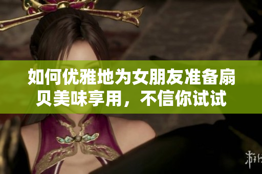 如何優(yōu)雅地為女朋友準備扇貝美味享用，不信你試試