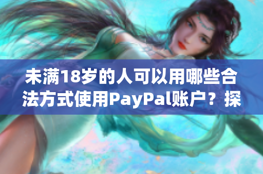 未滿18歲的人可以用哪些合法方式使用PayPal賬戶？探討支付限制與解決方案