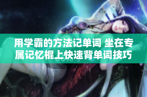 用學霸的方法記單詞 坐在專屬記憶棍上快速背單詞技巧詳解