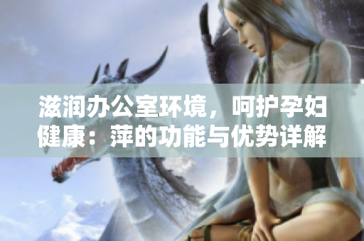 滋潤辦公室環(huán)境，呵護(hù)孕婦健康：萍的功能與優(yōu)勢詳解