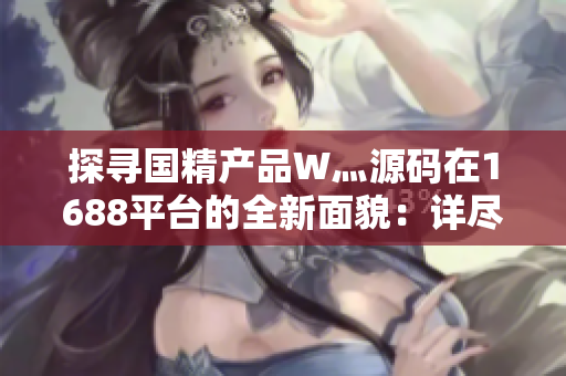 探尋國精產品W灬源碼在1688平臺的全新面貌：詳盡解讀與實用指南