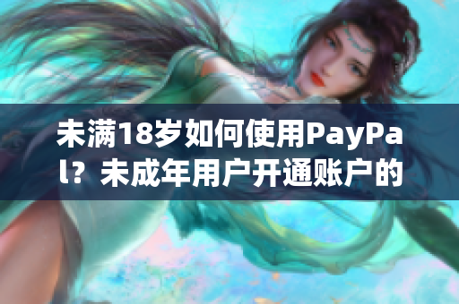 未滿18歲如何使用PayPal？未成年用戶開通賬戶的詳細指南