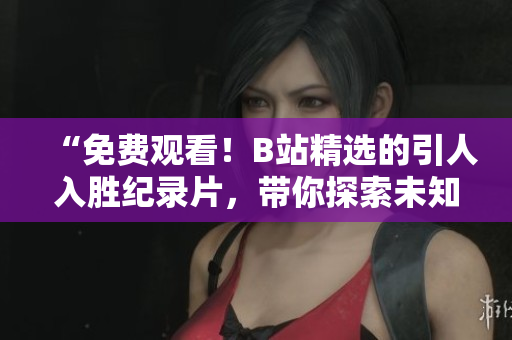 “免費(fèi)觀看！B站精選的引人入勝紀(jì)錄片，帶你探索未知世界！”