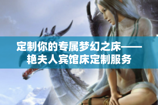 定制你的專屬夢幻之床——艷夫人賓館床定制服務(wù)