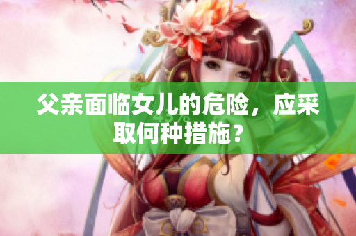 父親面臨女兒的危險(xiǎn)，應(yīng)采取何種措施？