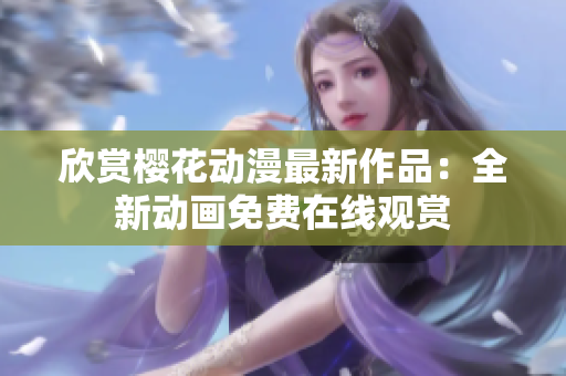 欣賞櫻花動漫最新作品：全新動畫免費在線觀賞