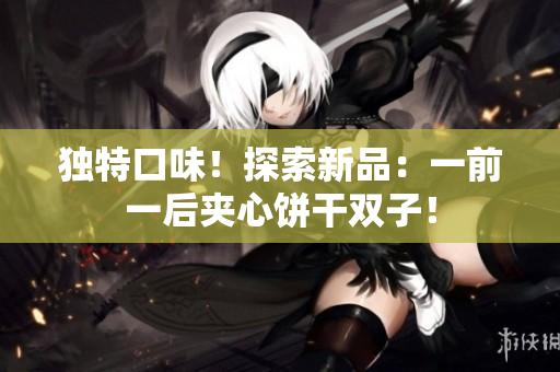 獨(dú)特口味！探索新品：一前一后夾心餅干雙子！