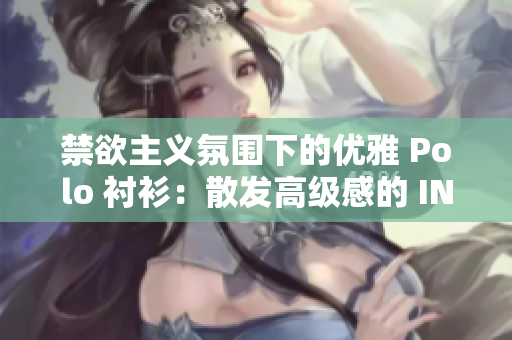 禁欲主義氛圍下的優(yōu)雅 Polo 襯衫：散發(fā)高級感的 INS 風尚