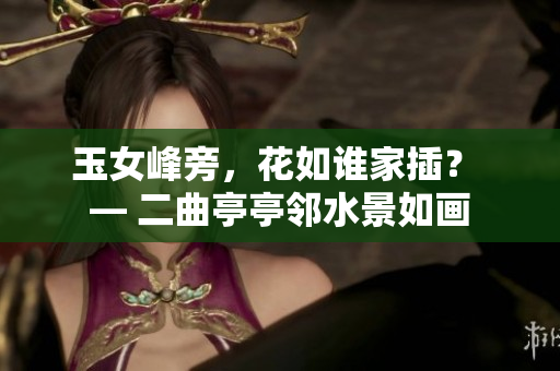 玉女峰旁，花如誰家插？ — 二曲亭亭鄰水景如畫